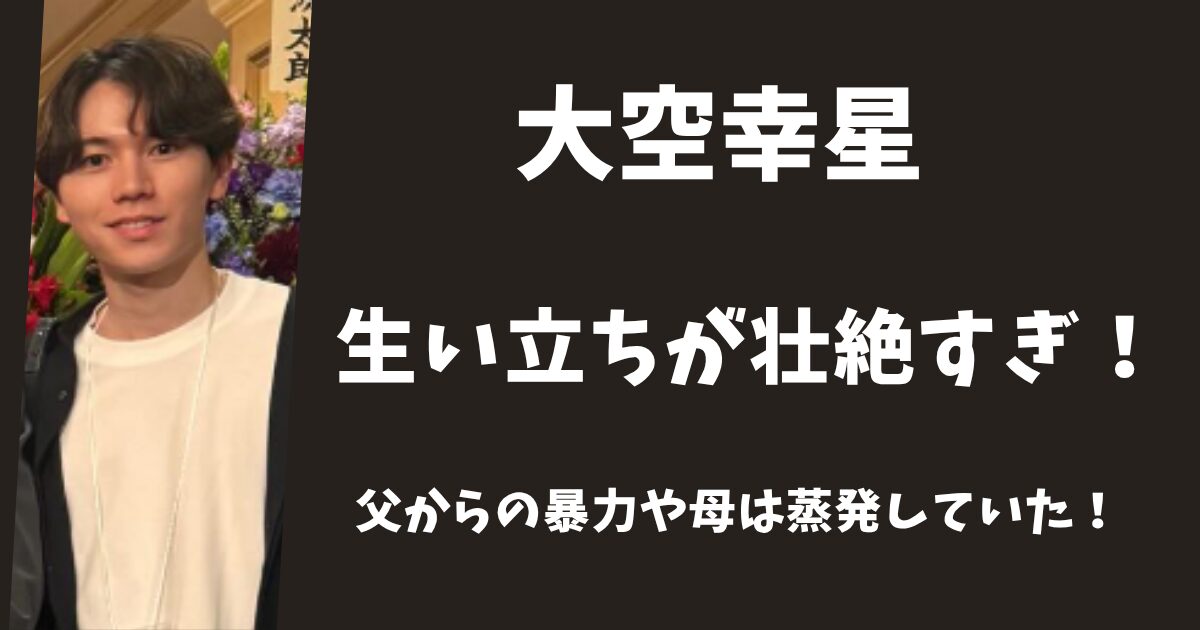 大空幸星の生い立ちが壮絶すぎ！父親からの暴力や母親は蒸発していた！
