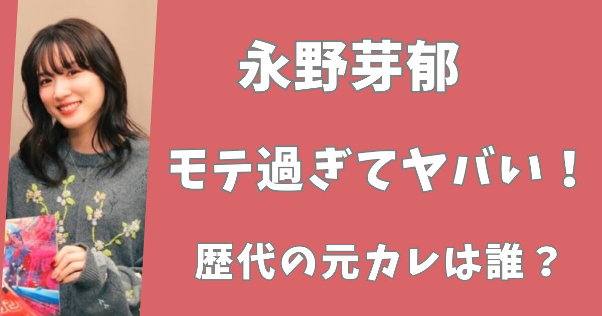 永野芽郁がモテ過ぎてヤバすぎ！歴代彼氏12人は誰？