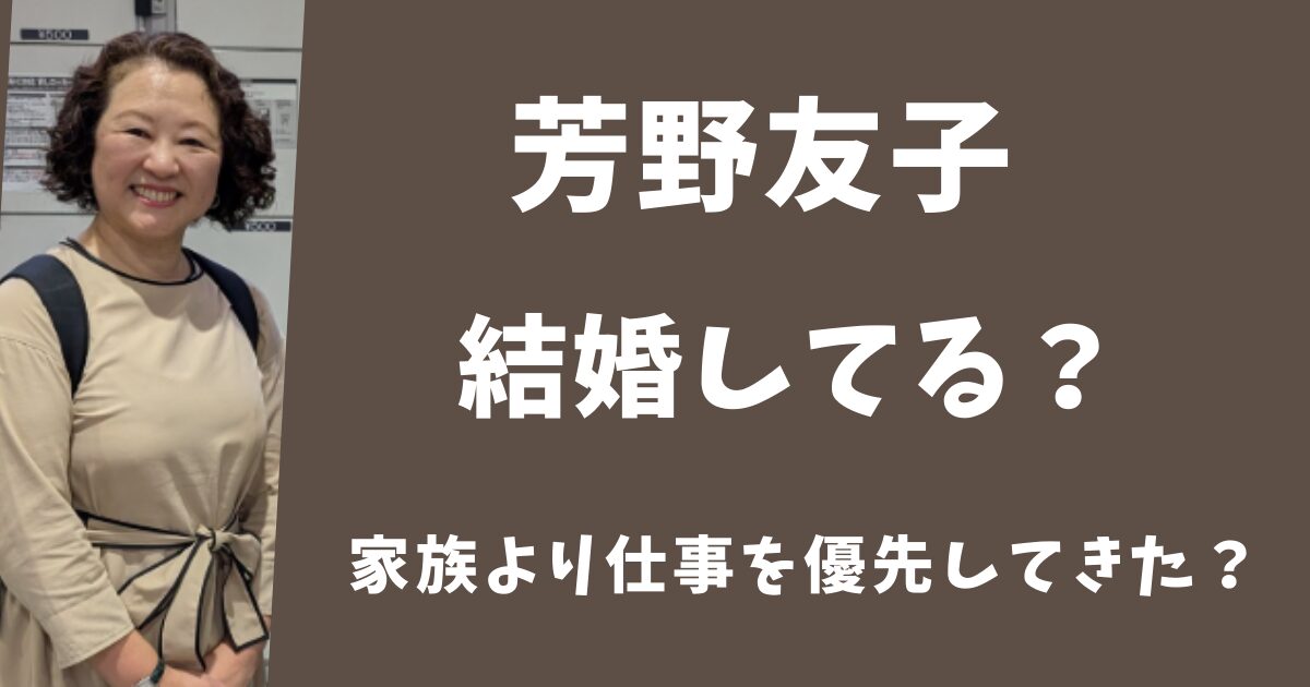 芳野友子は結婚して夫と子供はいる？家族より仕事を優先してきた？