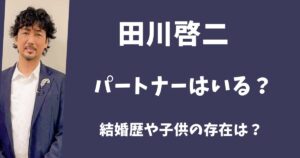 【2025年最新】田川啓二にパートナーはいる?結婚歴や子供の存在は?