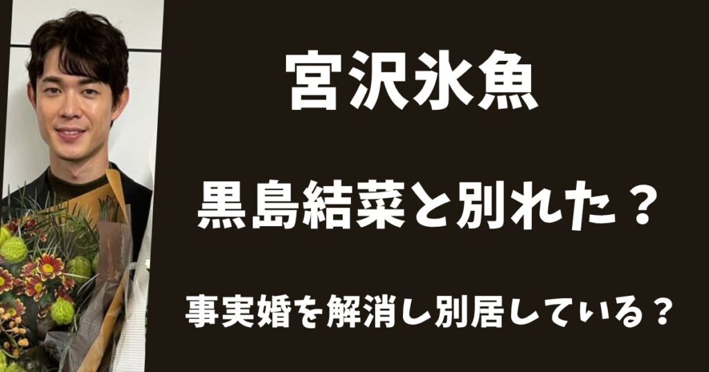 【2025年最新】宮沢氷魚と黒島結菜は別れた？事実婚を解消し別居している？