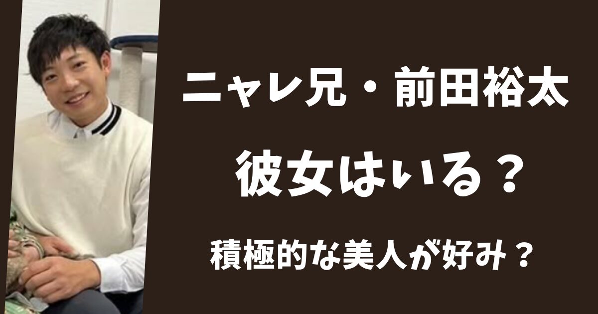 【2026年最新】ニャレ兄・前田裕太に彼女はいる!積極的な美人が好みだった?